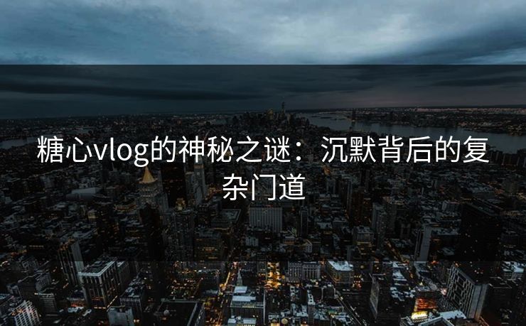 糖心vlog的神秘之谜:沉默背后的复杂门道 糖心vlog的神秘之谜:沉默背后的复杂门道