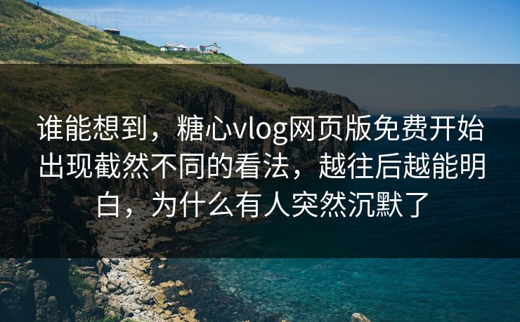 谁能想到,糖心vlog网页版免费开始出现截然不同的看法,越往后越能明白,为什么有人突然沉默了 谁能想到,糖心vlog网页版免费开始出现截然不同的看法,越往后越能明白,为什么有人突然沉默了