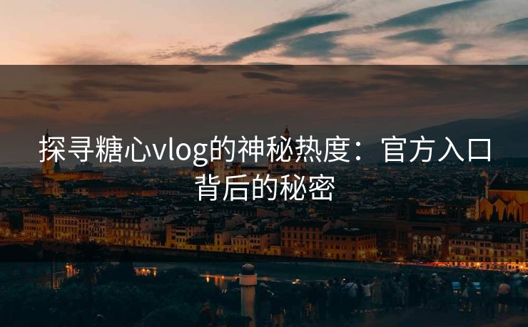 探寻糖心vlog的神秘热度:官方入口背后的秘密 探寻糖心vlog的神秘热度:官方入口背后的秘密