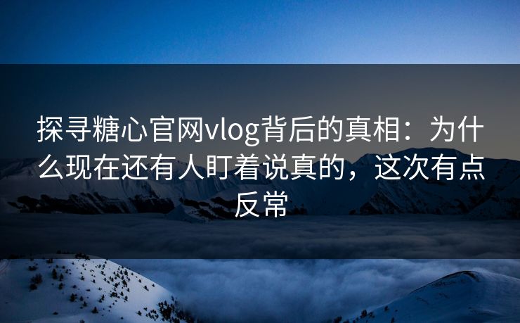 探寻糖心官网vlog背后的真相：为什么现在还有人盯着说真的，这次有点反常