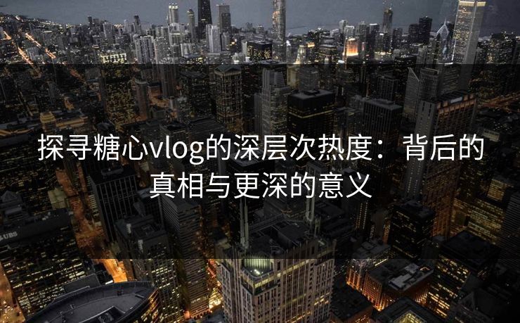 探寻糖心vlog的深层次热度:背后的真相与更深的意义 探寻糖心vlog的深层次热度:背后的真相与更深的意义