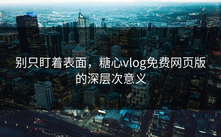 别只盯着表面，糖心vlog免费网页版的深层次意义