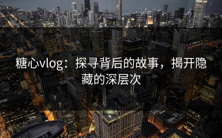 糖心vlog:探寻背后的故事,揭开隐藏的深层次 糖心vlog:探寻背后的故事,揭开隐藏的深层次