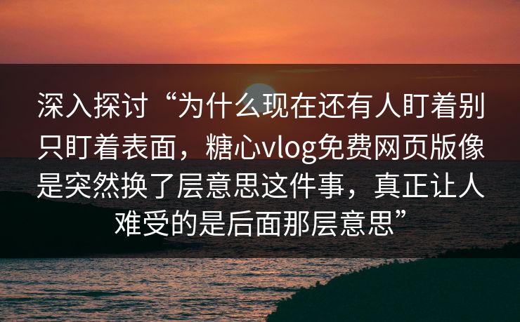 深入探讨“为什么现在还有人盯着别只盯着表面,糖心vlog免费网页版像是突然换了层意思这件事,真正让人难受的是后面那层意思” 深入探讨“为什么现在还有人盯着别只盯着表面,糖心vlog免费网页版像是突然换了层意思这件事,真正让人难受的是后面那层意思”