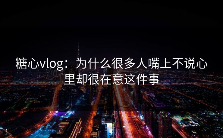 糖心vlog：为什么很多人嘴上不说心里却很在意这件事