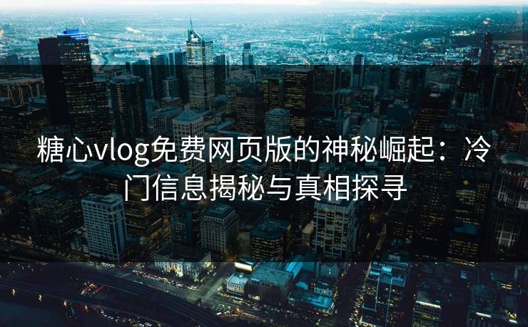 糖心vlog免费网页版的神秘崛起:冷门信息揭秘与真相探寻 糖心vlog免费网页版的神秘崛起:冷门信息揭秘与真相探寻