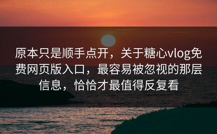 原本只是顺手点开，关于糖心vlog免费网页版入口，最容易被忽视的那层信息，恰恰才最值得反复看