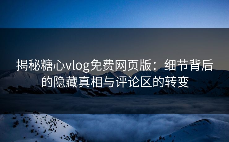 揭秘糖心vlog免费网页版:细节背后的隐藏真相与评论区的转变 揭秘糖心vlog免费网页版:细节背后的隐藏真相与评论区的转变