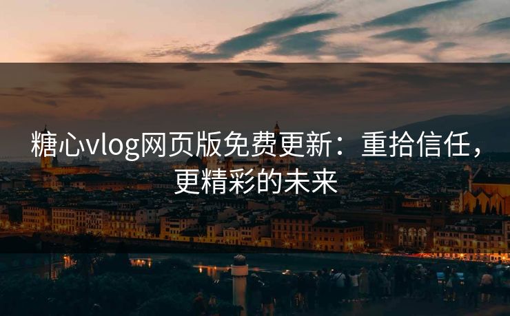 糖心vlog网页版免费更新:重拾信任,更精彩的未来 糖心vlog网页版免费更新:重拾信任,更精彩的未来