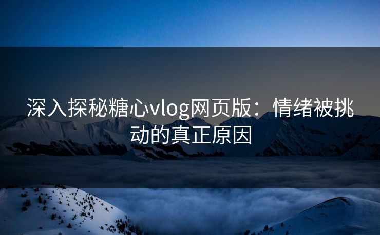 深入探秘糖心vlog网页版：情绪被挑动的真正原因