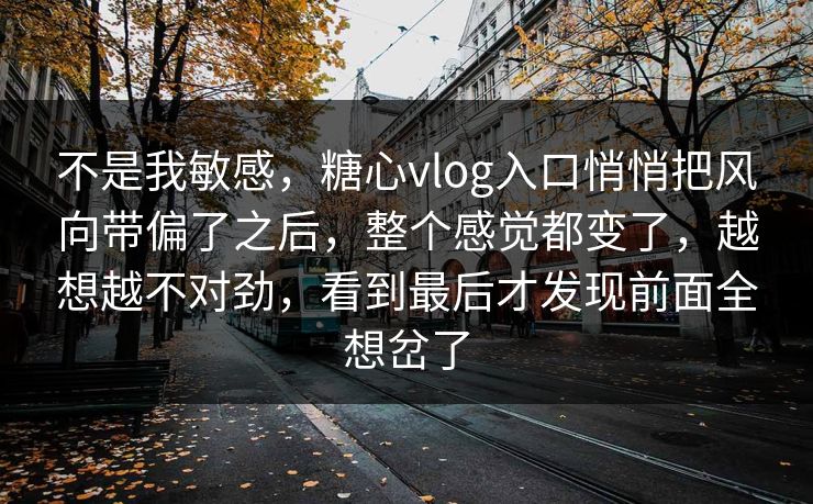 不是我敏感,糖心vlog入口悄悄把风向带偏了之后,整个感觉都变了,越想越不对劲,看到最后才发现前面全想岔了 不是我敏感,糖心vlog入口悄悄把风向带偏了之后,整个感觉都变了,越想越不对劲,看到最后才发现前面全想岔了
