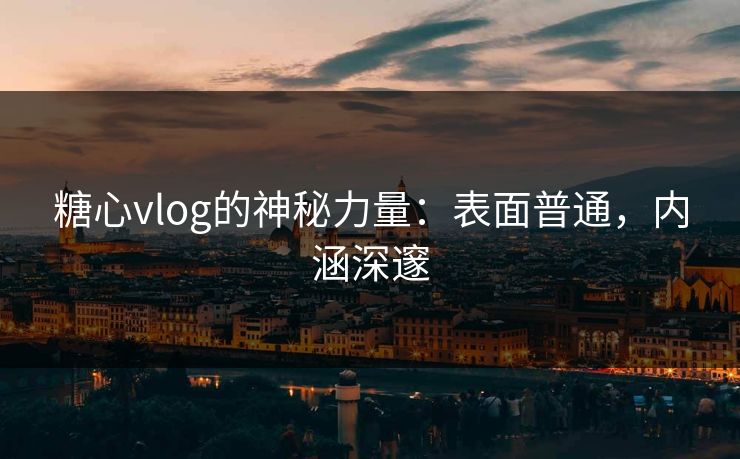 糖心vlog的神秘力量:表面普通,内涵深邃 糖心vlog的神秘力量:表面普通,内涵深邃