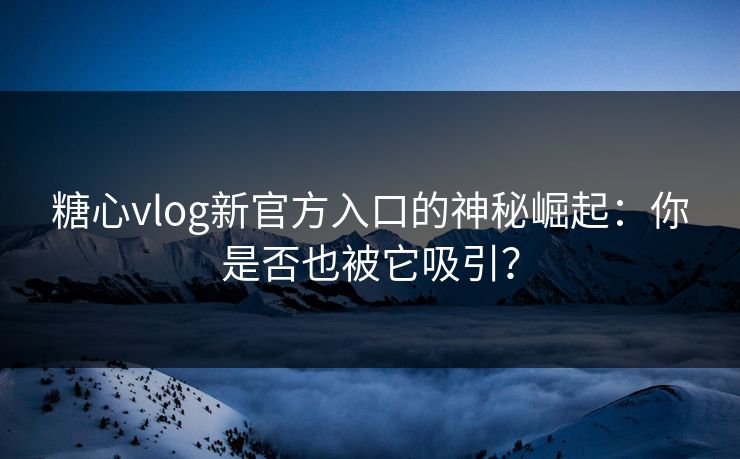 糖心vlog新官方入口的神秘崛起:你是否也被它吸引? 糖心vlog新官方入口的神秘崛起:你是否也被它吸引?
