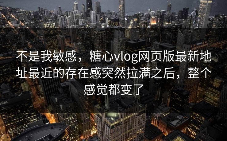 不是我敏感,糖心vlog网页版最新地址最近的存在感突然拉满之后,整个感觉都变了 不是我敏感,糖心vlog网页版最新地址最近的存在感突然拉满之后,整个感觉都变了