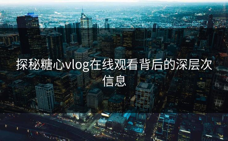 探秘糖心vlog在线观看背后的深层次信息 探秘糖心vlog在线观看背后的深层次信息