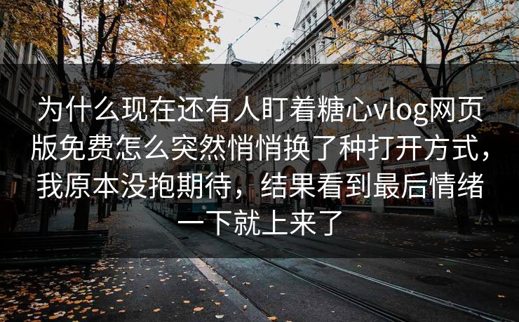 为什么现在还有人盯着糖心vlog网页版免费怎么突然悄悄换了种打开方式,我原本没抱期待,结果看到最后情绪一下就上来了 为什么现在还有人盯着糖心vlog网页版免费怎么突然悄悄换了种打开方式,我原本没抱期待,结果看到最后情绪一下就上来了
