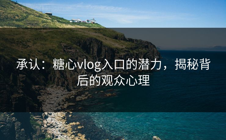 承认:糖心vlog入口的潜力,揭秘背后的观众心理 承认:糖心vlog入口的潜力,揭秘背后的观众心理
