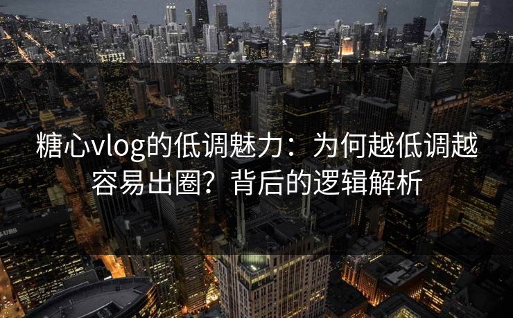 糖心vlog的低调魅力：为何越低调越容易出圈？背后的逻辑解析