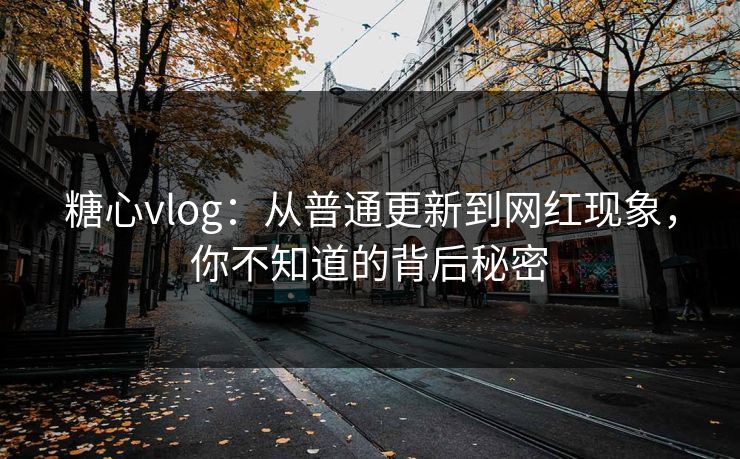 糖心vlog:从普通更新到网红现象,你不知道的背后秘密 糖心vlog:从普通更新到网红现象,你不知道的背后秘密