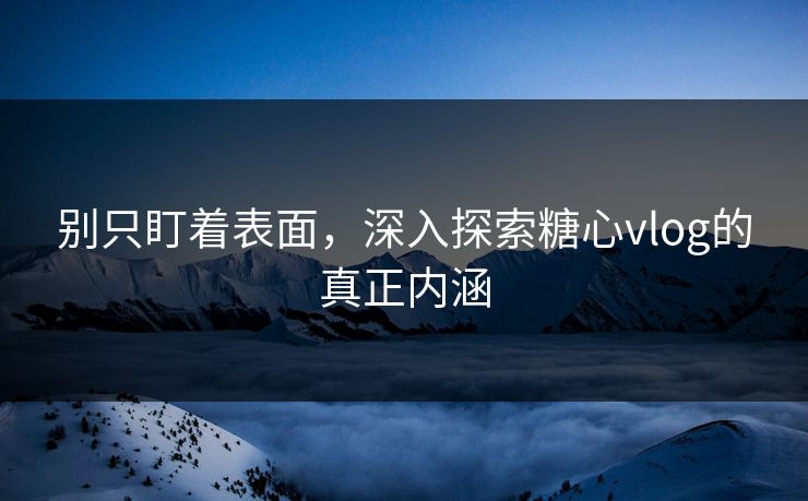 别只盯着表面,深入探索糖心vlog的真正内涵 别只盯着表面,深入探索糖心vlog的真正内涵