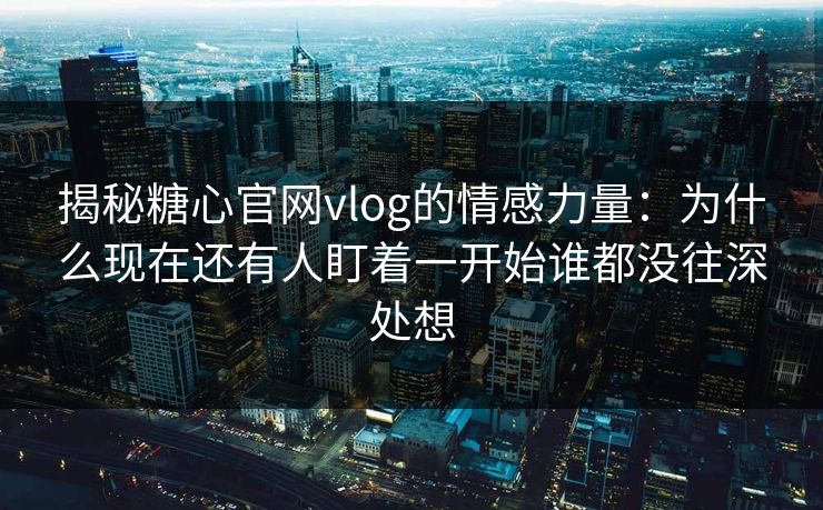 揭秘糖心官网vlog的情感力量：为什么现在还有人盯着一开始谁都没往深处想