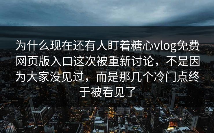 为什么现在还有人盯着糖心vlog免费网页版入口这次被重新讨论,不是因为大家没见过,而是那几个冷门点终于被看见了 为什么现在还有人盯着糖心vlog免费网页版入口这次被重新讨论,不是因为大家没见过,而是那几个冷门点终于被看见了