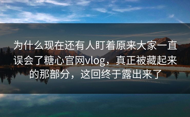 为什么现在还有人盯着原来大家一直误会了糖心官网vlog,真正被藏起来的那部分,这回终于露出来了 为什么现在还有人盯着原来大家一直误会了糖心官网vlog,真正被藏起来的那部分,这回终于露出来了