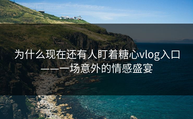 为什么现在还有人盯着糖心vlog入口——一场意外的情感盛宴
