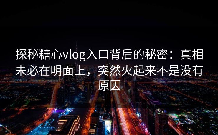 探秘糖心vlog入口背后的秘密：真相未必在明面上，突然火起来不是没有原因