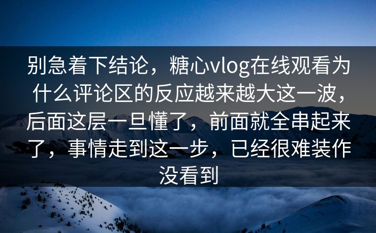 别急着下结论，糖心vlog在线观看为什么评论区的反应越来越大这一波，后面这层一旦懂了，前面就全串起来了，事情走到这一步，已经很难装作没看到