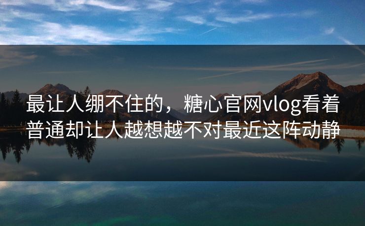 最让人绷不住的,糖心官网vlog看着普通却让人越想越不对最近这阵动静 最让人绷不住的,糖心官网vlog看着普通却让人越想越不对最近这阵动静