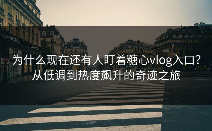 为什么现在还有人盯着糖心vlog入口？从低调到热度飙升的奇迹之旅