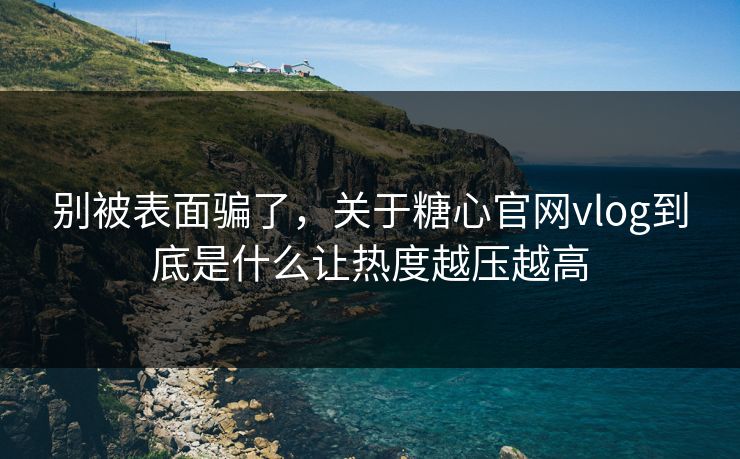 别被表面骗了，关于糖心官网vlog到底是什么让热度越压越高
