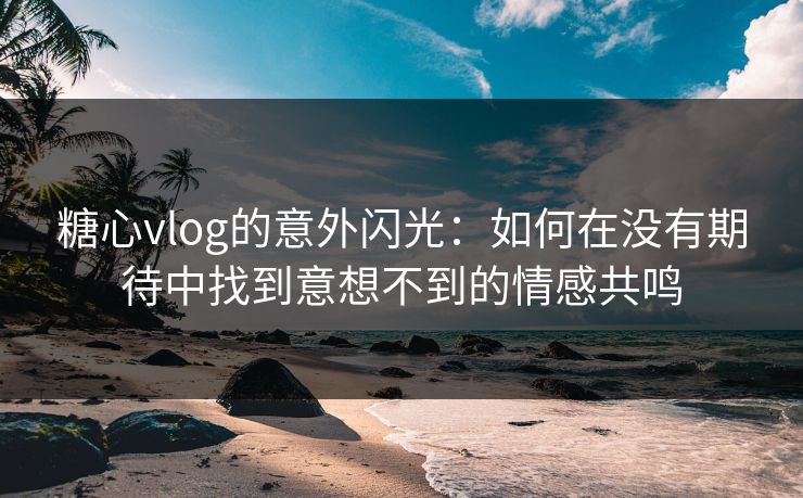 糖心vlog的意外闪光:如何在没有期待中找到意想不到的情感共鸣 糖心vlog的意外闪光:如何在没有期待中找到意想不到的情感共鸣