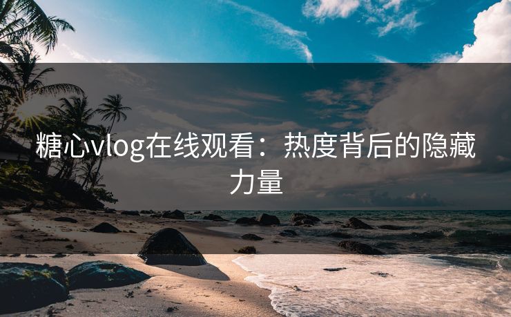 糖心vlog在线观看:热度背后的隐藏力量 糖心vlog在线观看:热度背后的隐藏力量