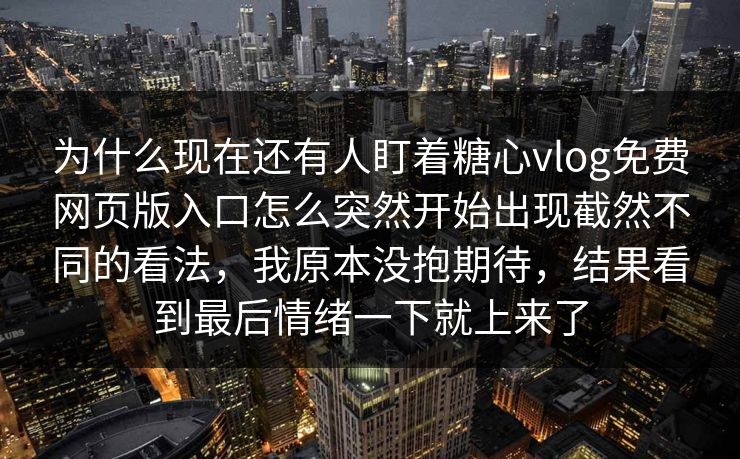 为什么现在还有人盯着糖心vlog免费网页版入口怎么突然开始出现截然不同的看法，我原本没抱期待，结果看到最后情绪一下就上来了