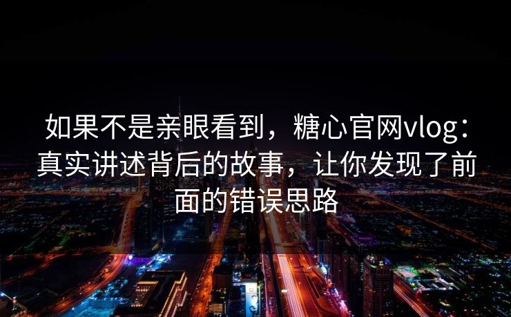 如果不是亲眼看到,糖心官网vlog:真实讲述背后的故事,让你发现了前面的错误思路 如果不是亲眼看到,糖心官网vlog:真实讲述背后的故事,让你发现了前面的错误思路