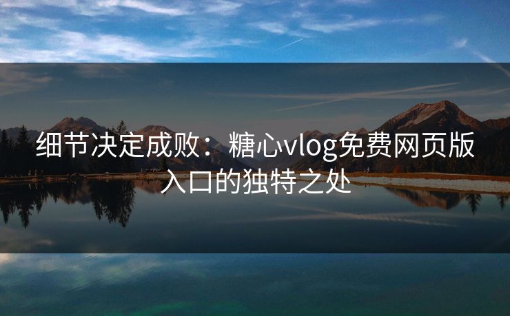 细节决定成败:糖心vlog免费网页版入口的独特之处 细节决定成败:糖心vlog免费网页版入口的独特之处