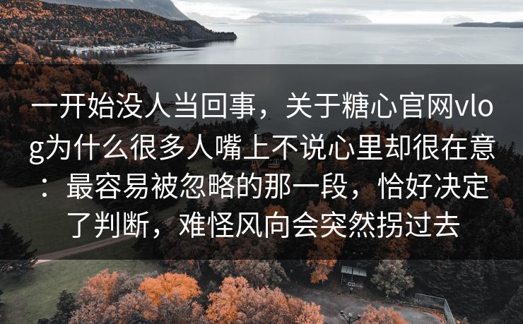 一开始没人当回事,关于糖心官网vlog为什么很多人嘴上不说心里却很在意:最容易被忽略的那一段,恰好决定了判断,难怪风向会突然拐过去 一开始没人当回事,关于糖心官网vlog为什么很多人嘴上不说心里却很在意:最容易被忽略的那一段,恰好决定了判断,难怪风向会突然拐过去