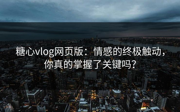 糖心vlog网页版：情感的终极触动，你真的掌握了关键吗？