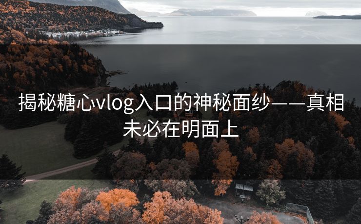 揭秘糖心vlog入口的神秘面纱——真相未必在明面上 揭秘糖心vlog入口的神秘面纱——真相未必在明面上