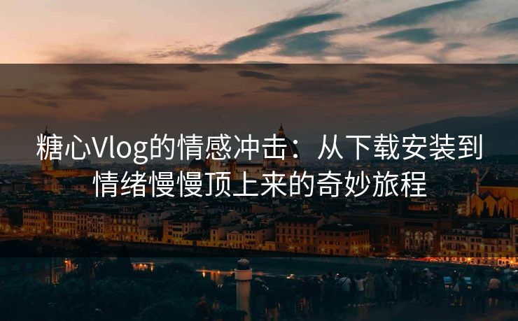 糖心Vlog的情感冲击：从下载安装到情绪慢慢顶上来的奇妙旅程