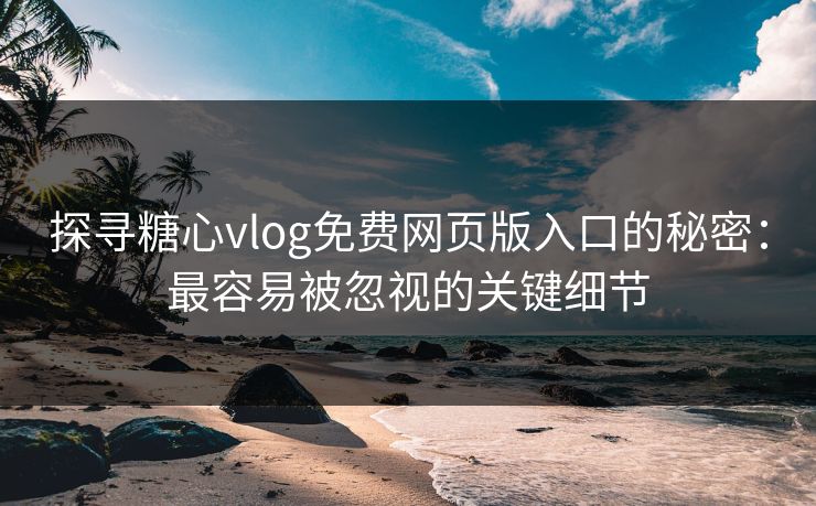 探寻糖心vlog免费网页版入口的秘密:最容易被忽视的关键细节 探寻糖心vlog免费网页版入口的秘密:最容易被忽视的关键细节