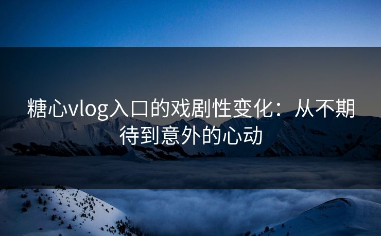 糖心vlog入口的戏剧性变化:从不期待到意外的心动 糖心vlog入口的戏剧性变化:从不期待到意外的心动