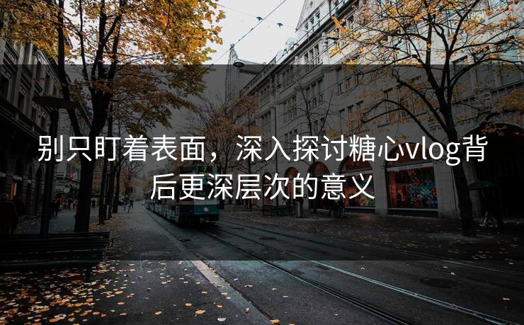 别只盯着表面,深入探讨糖心vlog背后更深层次的意义 别只盯着表面,深入探讨糖心vlog背后更深层次的意义