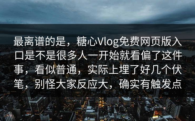最离谱的是,糖心Vlog免费网页版入口是不是很多人一开始就看偏了这件事,看似普通,实际上埋了好几个伏笔,别怪大家反应大,确实有触发点 最离谱的是,糖心Vlog免费网页版入口是不是很多人一开始就看偏了这件事,看似普通,实际上埋了好几个伏笔,别怪大家反应大,确实有触发点