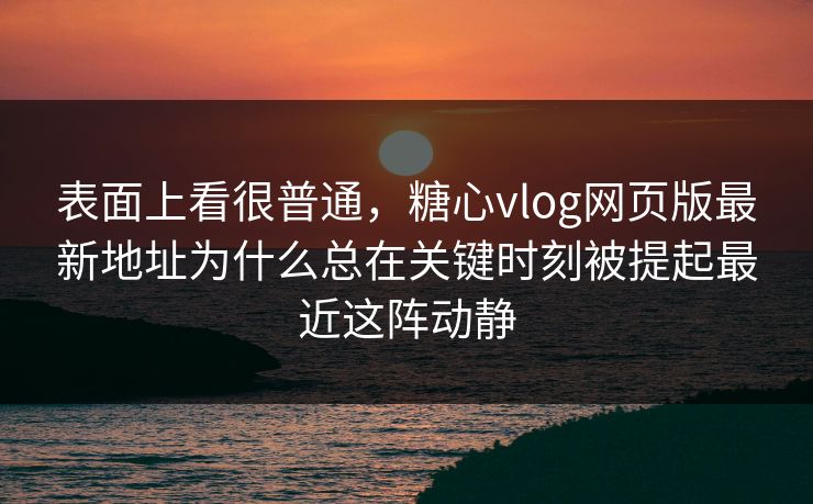 表面上看很普通,糖心vlog网页版最新地址为什么总在关键时刻被提起最近这阵动静 表面上看很普通,糖心vlog网页版最新地址为什么总在关键时刻被提起最近这阵动静