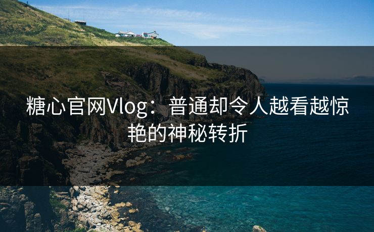 糖心官网Vlog:普通却令人越看越惊艳的神秘转折 糖心官网Vlog:普通却令人越看越惊艳的神秘转折