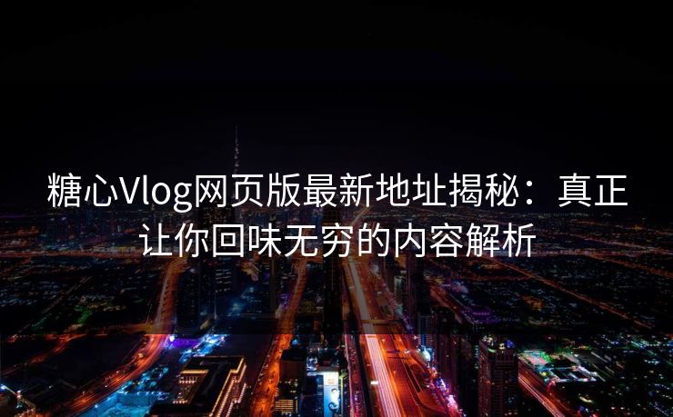 糖心Vlog网页版最新地址揭秘：真正让你回味无穷的内容解析