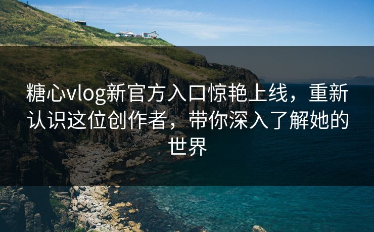 糖心vlog新官方入口惊艳上线,重新认识这位创作者,带你深入了解她的世界 糖心vlog新官方入口惊艳上线,重新认识这位创作者,带你深入了解她的世界